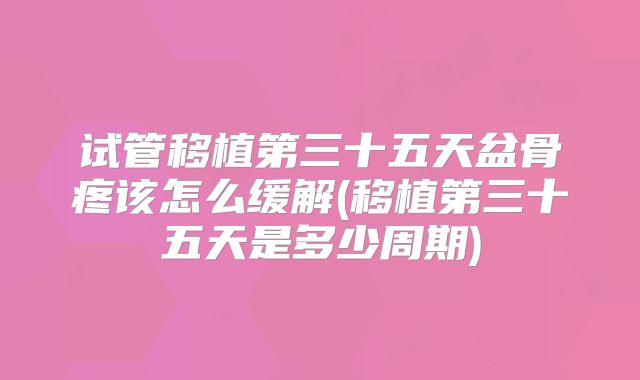 试管移植第三十五天盆骨疼该怎么缓解(移植第三十五天是多少周期)