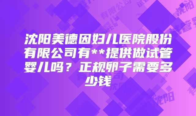 沈阳美德因妇儿医院股份有限公司有**提供做试管婴儿吗?正规卵子需要多少钱