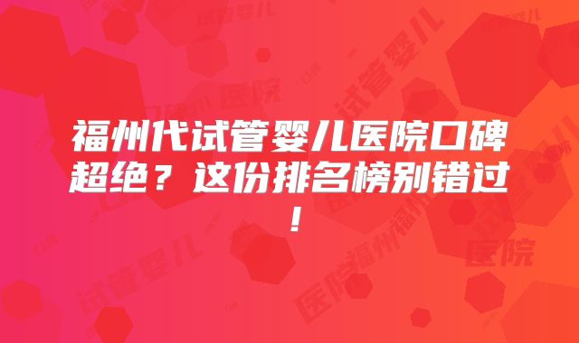 福州代试管婴儿医院口碑超绝？这份排名榜别错过！