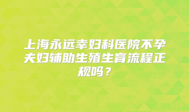 上海永远幸妇科医院不孕夫妇辅助生殖生育流程正规吗?