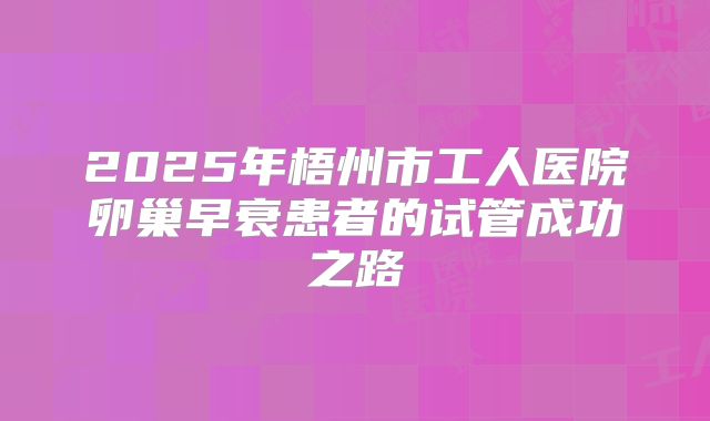 2025年梧州市工人医院卵巢早衰患者的试管成功之路
