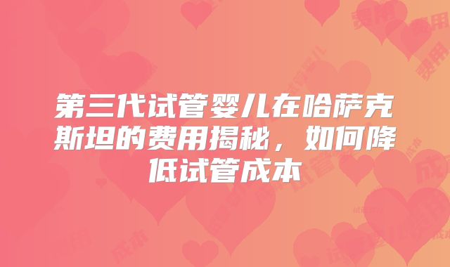 第三代试管婴儿在哈萨克斯坦的费用揭秘，如何降低试管成本