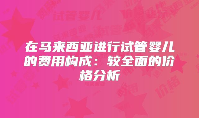 在马来西亚进行试管婴儿的费用构成：较全面的价格分析