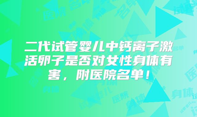 二代试管婴儿中钙离子激活卵子是否对女性身体有害,附医院名单!