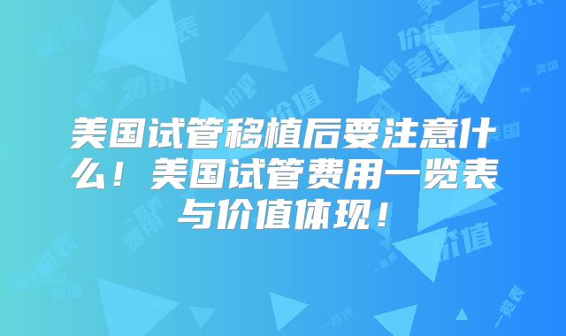 美国试管移植后要注意什么！美国试管费用一览表与价值体现！