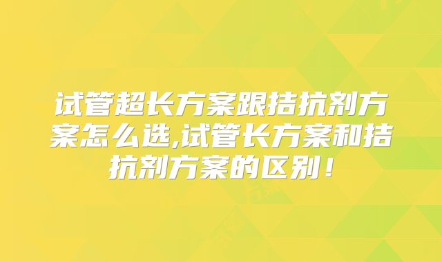 试管超长方案跟拮抗剂方案怎么选,试管长方案和拮抗剂方案的区别！