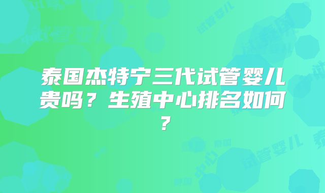 泰国杰特宁三代试管婴儿贵吗？生殖中心排名如何？
