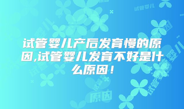 试管婴儿产后发育慢的原因,试管婴儿发育不好是什么原因!