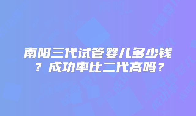 南阳三代试管婴儿多少钱？成功率比二代高吗？