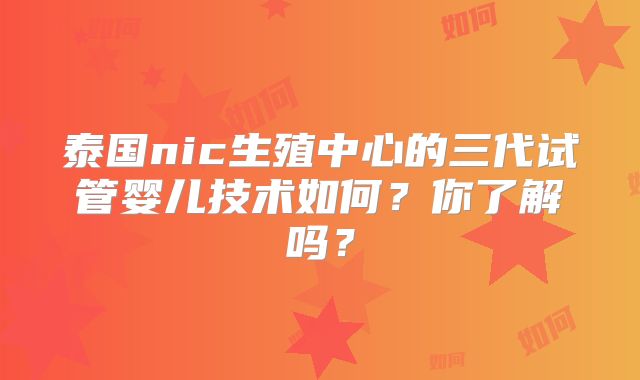 泰国nic生殖中心的三代试管婴儿技术如何？你了解吗？