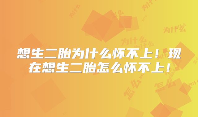 想生二胎为什么怀不上！现在想生二胎怎么怀不上！