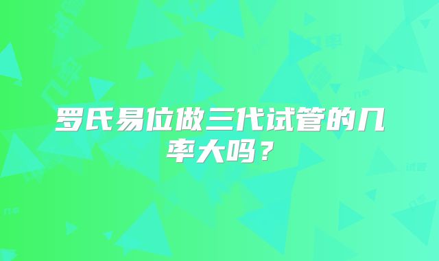 罗氏易位做三代试管的几率大吗？