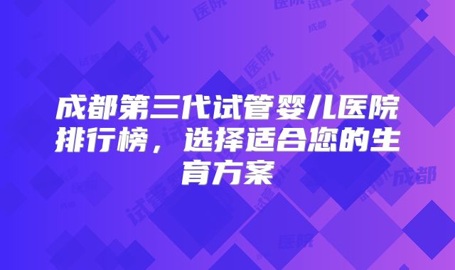 成都第三代试管婴儿医院排行榜，选择适合您的生育方案