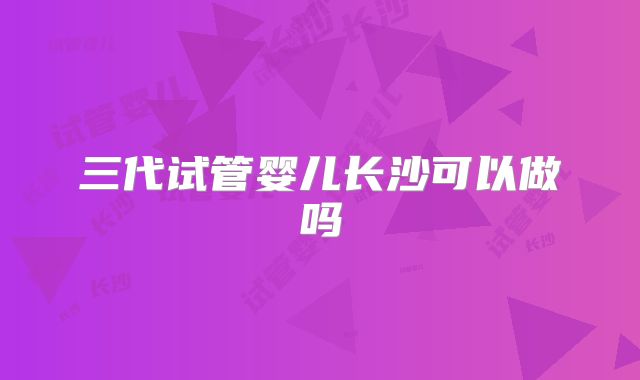 三代试管婴儿长沙可以做吗