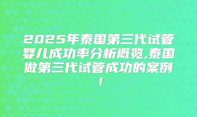 2025年泰国第三代试管婴儿成功率分析概览,泰国做第三代试管成功的案例！