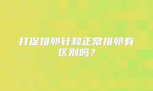 打促排卵针和正常排卵有区别吗？