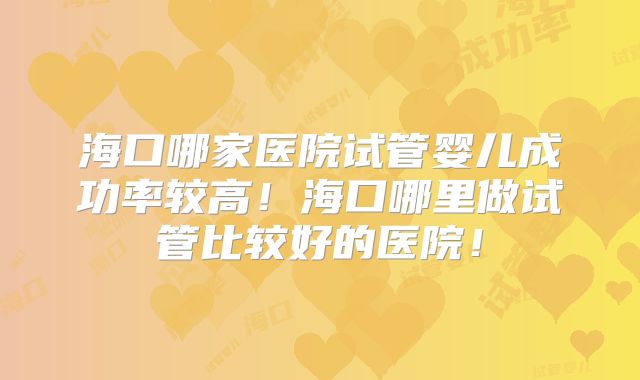 海口哪家医院试管婴儿成功率较高！海口哪里做试管比较好的医院！
