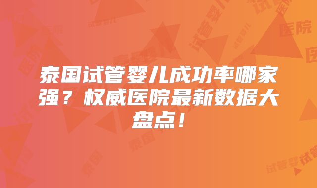 泰国试管婴儿成功率哪家强？权威医院最新数据大盘点！