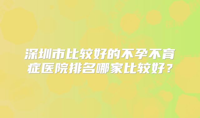 深圳市比较好的不孕不育症医院排名哪家比较好？
