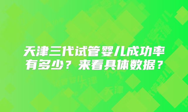 天津三代试管婴儿成功率有多少?来看具体数据?