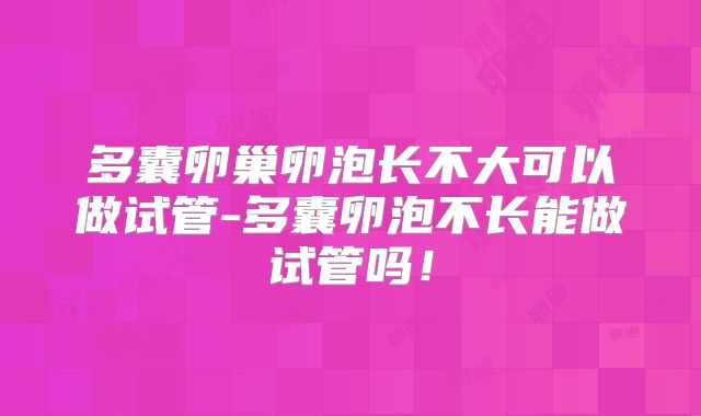 多囊卵巢卵泡长不大可以做试管-多囊卵泡不长能做试管吗!