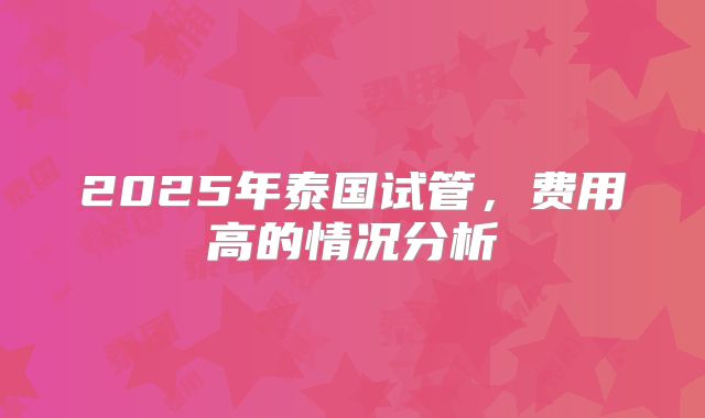 2025年泰国试管，费用高的情况分析