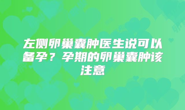 左侧卵巢囊肿医生说可以备孕？孕期的卵巢囊肿该注意