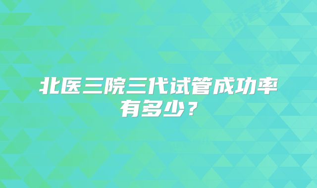北医三院三代试管成功率有多少?
