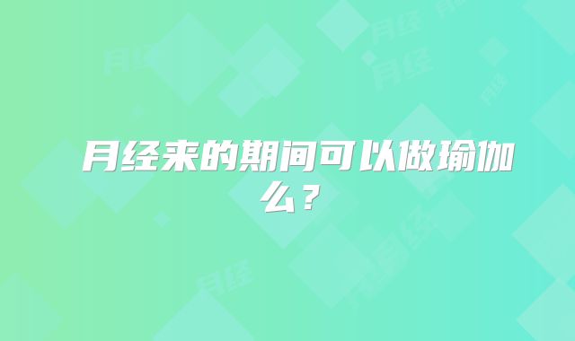 ​月经来的期间可以做瑜伽么？