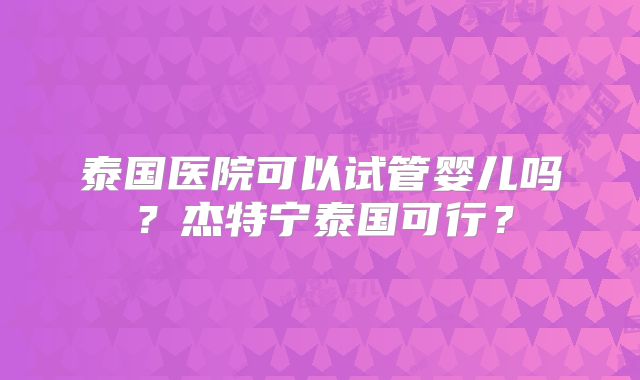 泰国医院可以试管婴儿吗？杰特宁泰国可行？