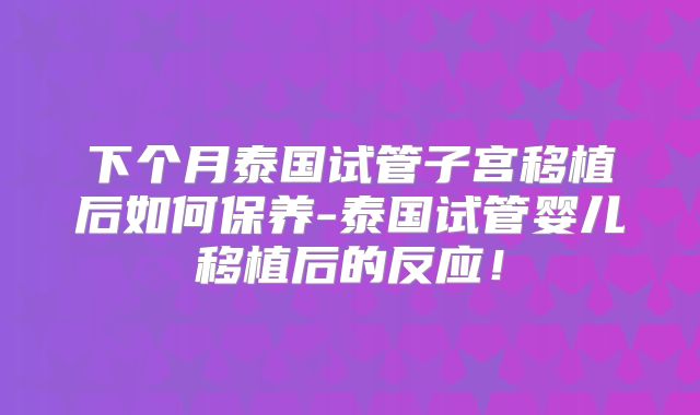 下个月泰国试管子宫移植后如何保养-泰国试管婴儿移植后的反应！