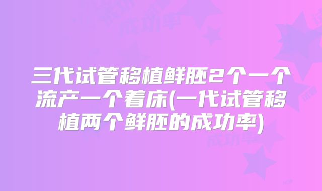 三代试管移植鲜胚2个一个流产一个着床(一代试管移植两个鲜胚的成功率)