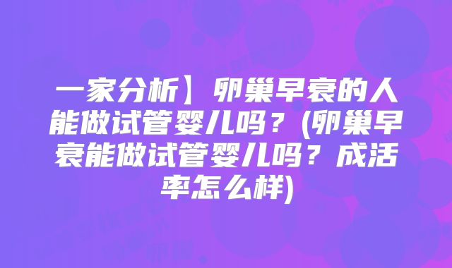 一家分析】卵巢早衰的人能做试管婴儿吗？(卵巢早衰能做试管婴儿吗？成活率怎么样)