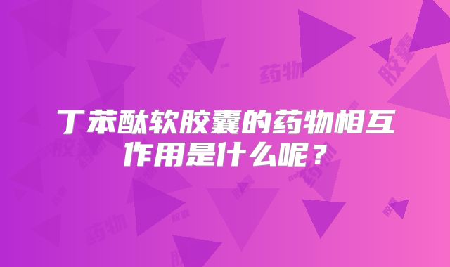 丁苯酞软胶囊的药物相互作用是什么呢？