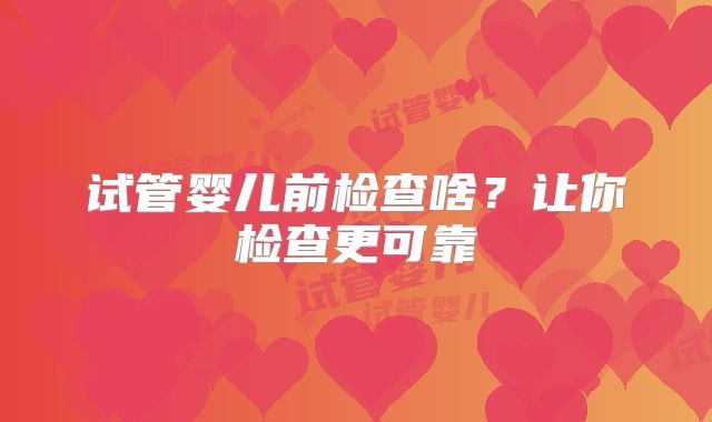 试管婴儿前检查啥？让你检查更可靠