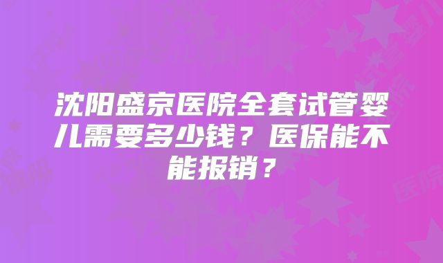 沈阳盛京医院全套试管婴儿需要多少钱？医保能不能报销？