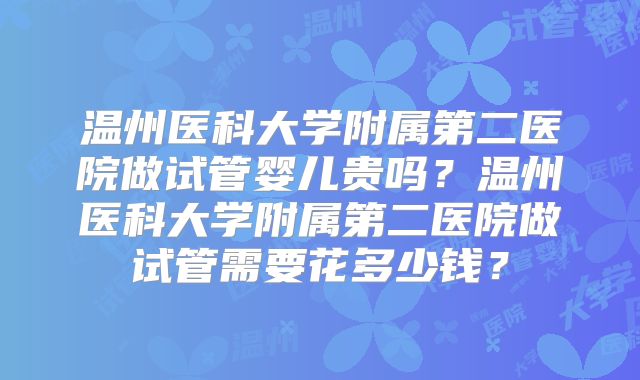 温州医科大学附属第二医院做试管婴儿贵吗?温州医科大学附属第二医院做试管需要花多少钱?