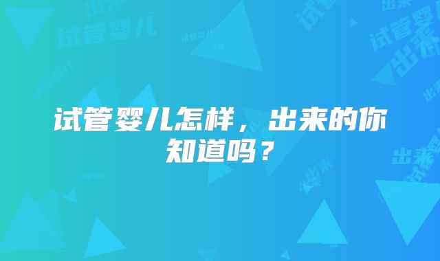 试管婴儿怎样，出来的你知道吗？