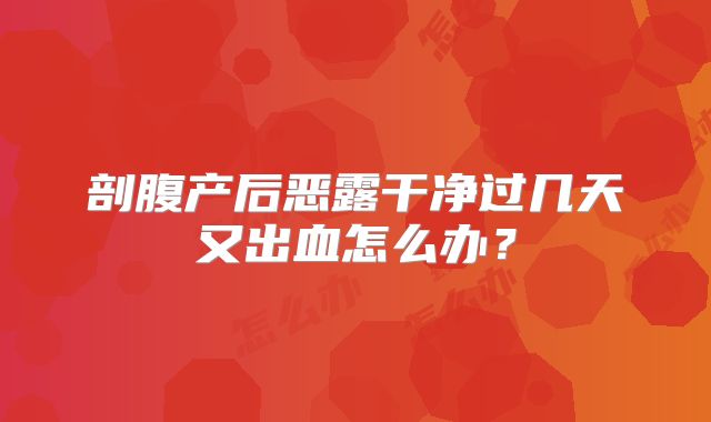 剖腹产后恶露干净过几天又出血怎么办？