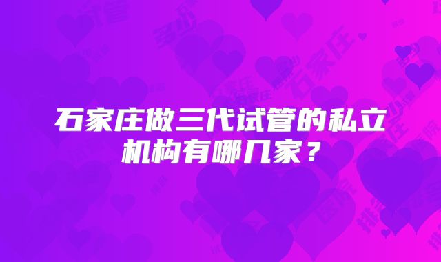 石家庄做三代试管的私立机构有哪几家?