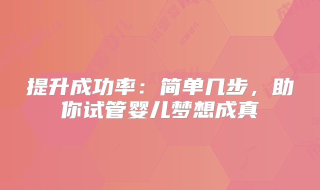 提升成功率:简单几步,助你试管婴儿梦想成真