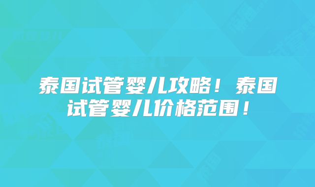 泰国试管婴儿攻略！泰国试管婴儿价格范围！
