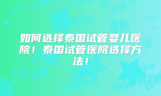 如何选择泰国试管婴儿医院！泰国试管医院选择方法！