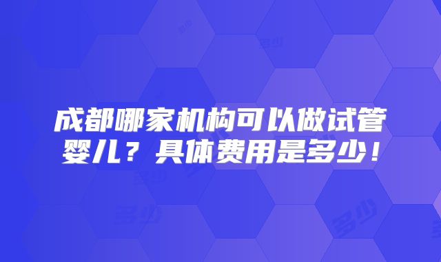成都哪家机构可以做试管婴儿？具体费用是多少！