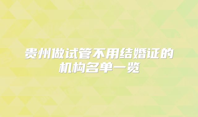 贵州做试管不用结婚证的机构名单一览