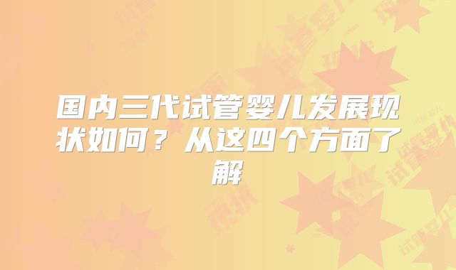 国内三代试管婴儿发展现状如何？从这四个方面了解