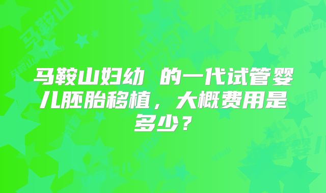 马鞍山妇幼 的一代试管婴儿胚胎移植，大概费用是多少？