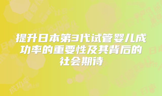 提升日本第3代试管婴儿成功率的重要性及其背后的社会期待