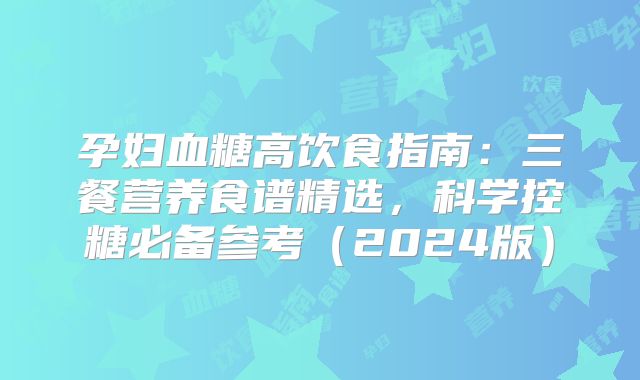 孕妇血糖高饮食指南：三餐营养食谱精选，科学控糖必备参考（2024版）