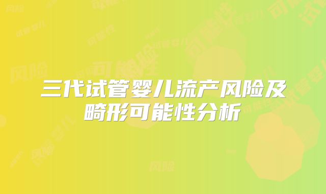 三代试管婴儿流产风险及畸形可能性分析